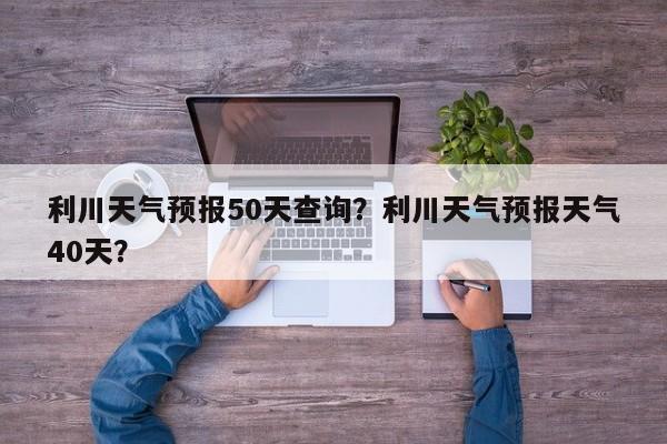 利川天气预报50天查询？利川天气预报天气40天？  第1张