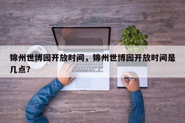 锦州世博园开放时间，锦州世博园开放时间是几点？  第1张