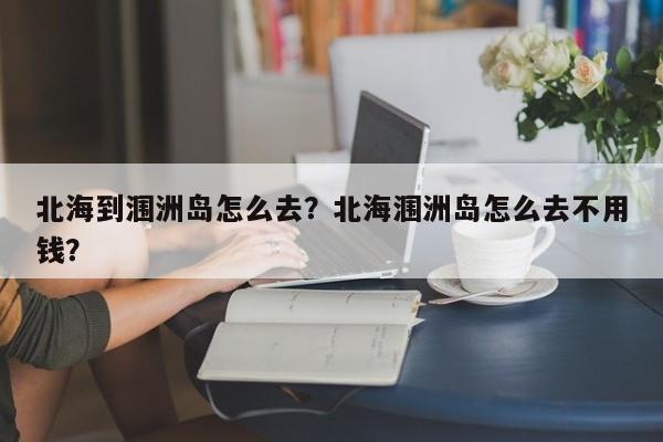 北海到涠洲岛怎么去？北海涠洲岛怎么去不用钱？  第1张