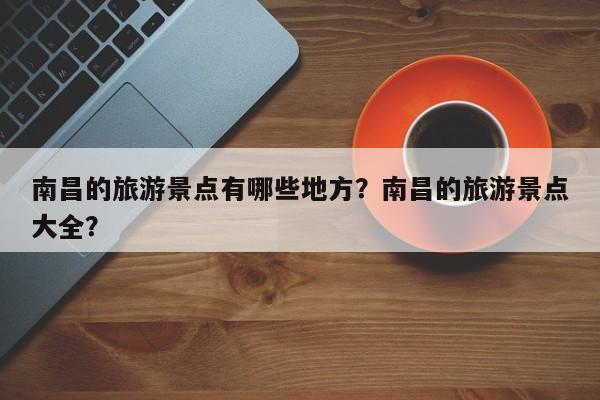 南昌的旅游景点有哪些地方？南昌的旅游景点大全？  第1张