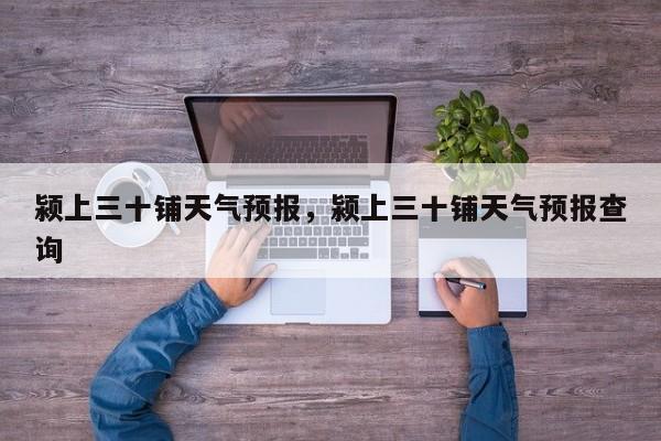颍上三十铺天气预报，颍上三十铺天气预报查询  第1张