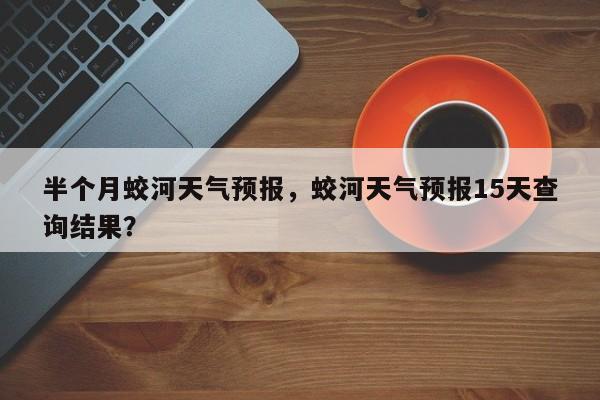 半个月蛟河天气预报，蛟河天气预报15天查询结果？  第1张