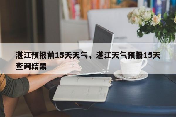 湛江预报前15天天气，湛江天气预报15天查询结果  第1张