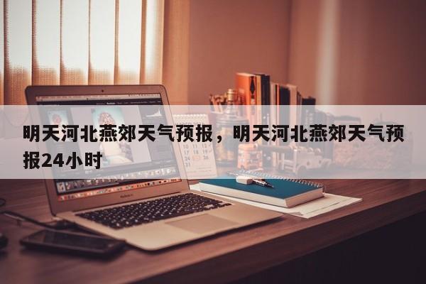 明天河北燕郊天气预报，明天河北燕郊天气预报24小时  第1张