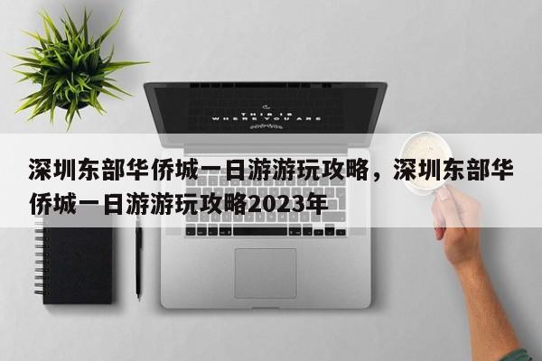 深圳东部华侨城一日游游玩攻略，深圳东部华侨城一日游游玩攻略2023年  第1张