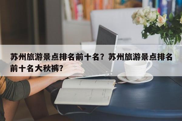 苏州旅游景点排名前十名？苏州旅游景点排名前十名大秋裤？  第1张