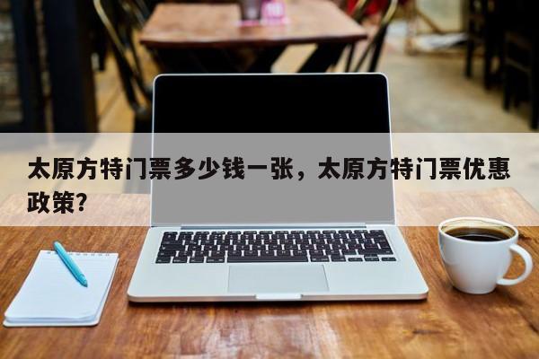 太原方特门票多少钱一张，太原方特门票优惠政策？  第1张
