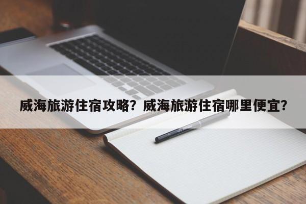 威海旅游住宿攻略？威海旅游住宿哪里便宜？  第1张