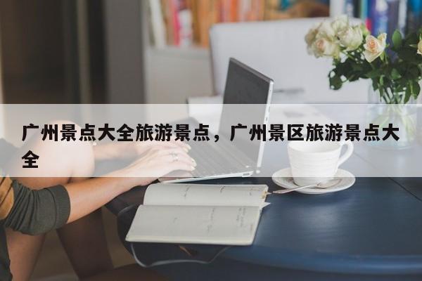 广州景点大全旅游景点，广州景区旅游景点大全  第1张