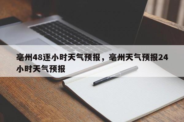亳州48逐小时天气预报，亳州天气预报24小时天气预报  第1张