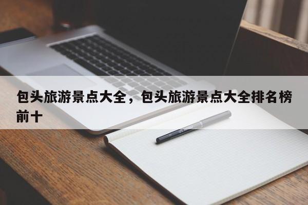 包头旅游景点大全，包头旅游景点大全排名榜前十  第1张