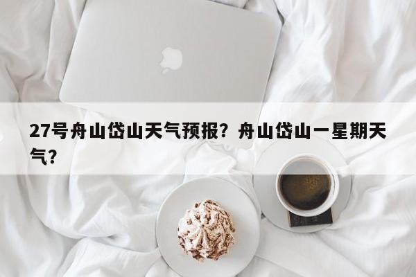 27号舟山岱山天气预报？舟山岱山一星期天气？  第1张