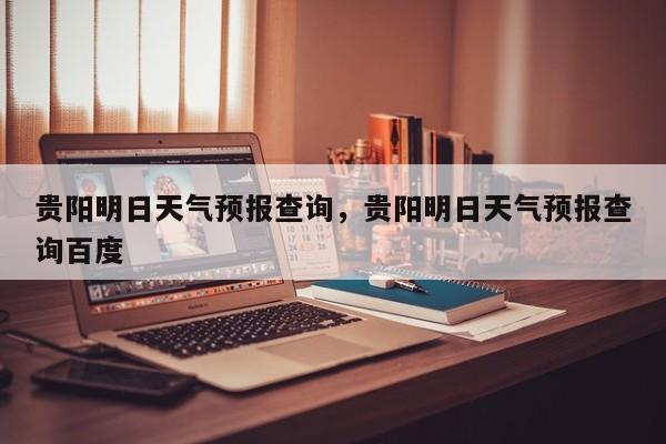 贵阳明日天气预报查询，贵阳明日天气预报查询百度  第1张