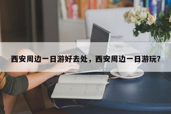 西安周边一日游好去处，西安周边一日游玩？  第1张