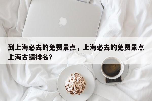 到上海必去的免费景点，上海必去的免费景点上海古镇排名？  第1张