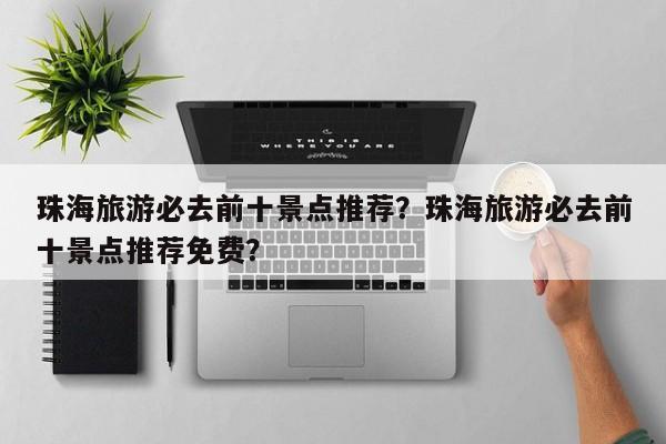 珠海旅游必去前十景点推荐？珠海旅游必去前十景点推荐免费？  第1张