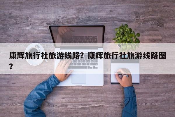 康辉旅行社旅游线路？康辉旅行社旅游线路图？  第1张