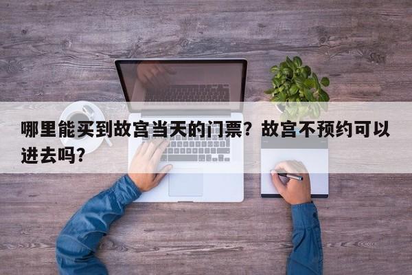 哪里能买到故宫当天的门票？故宫不预约可以进去吗？  第1张