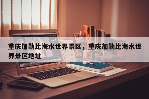 重庆加勒比海水世界景区，重庆加勒比海水世界景区地址  第1张