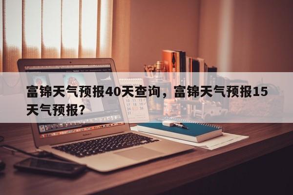 富锦天气预报40天查询，富锦天气预报15天气预报？  第1张