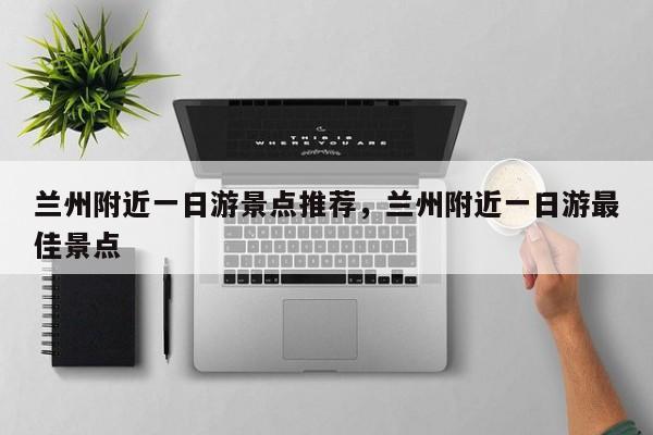 兰州附近一日游景点推荐，兰州附近一日游最佳景点  第1张