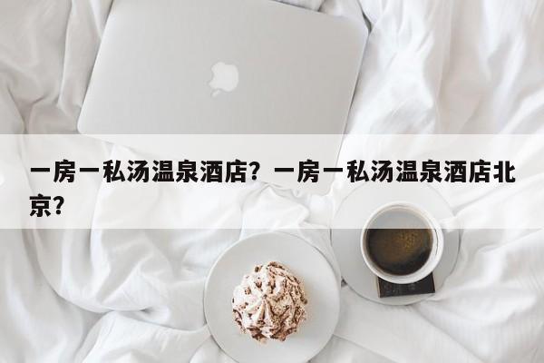 一房一私汤温泉酒店？一房一私汤温泉酒店北京？  第1张