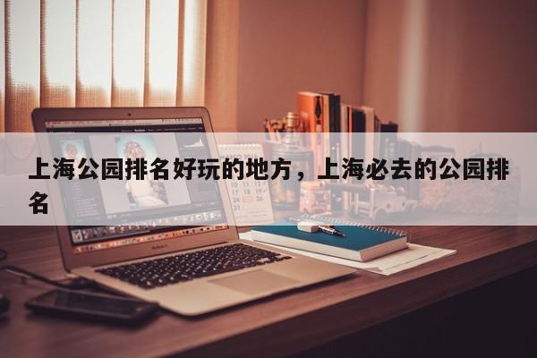 上海公园排名好玩的地方，上海必去的公园排名  第1张