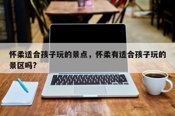 怀柔适合孩子玩的景点，怀柔有适合孩子玩的景区吗?  第1张