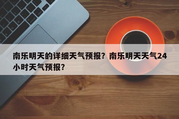 南乐明天的详细天气预报？南乐明天天气24小时天气预报？  第1张
