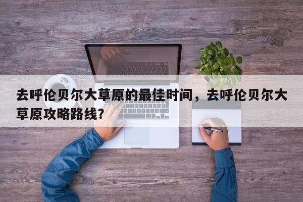 去呼伦贝尔大草原的最佳时间，去呼伦贝尔大草原攻略路线？  第1张