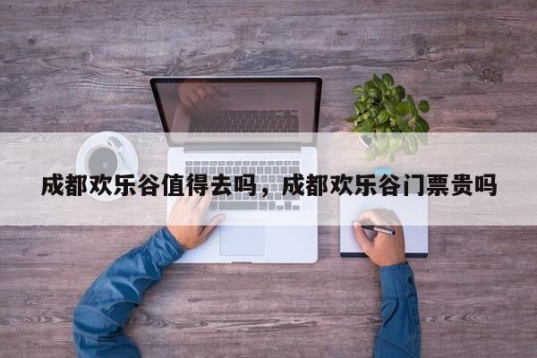 成都欢乐谷值得去吗，成都欢乐谷门票贵吗  第1张