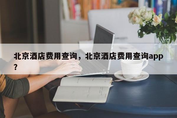 北京酒店费用查询，北京酒店费用查询app？  第1张