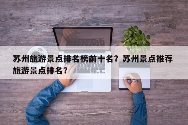 苏州旅游景点排名榜前十名？苏州景点推荐 旅游景点排名？  第1张