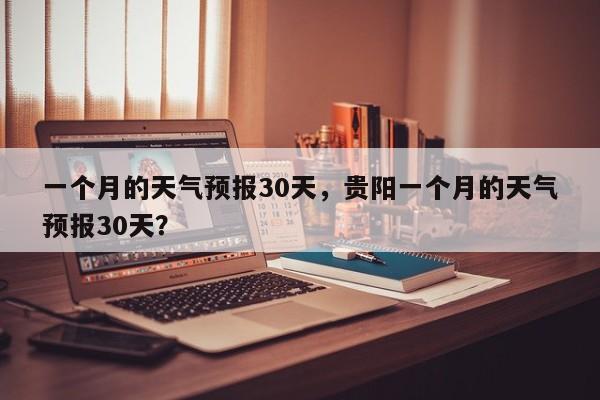 一个月的天气预报30天，贵阳一个月的天气预报30天？  第1张