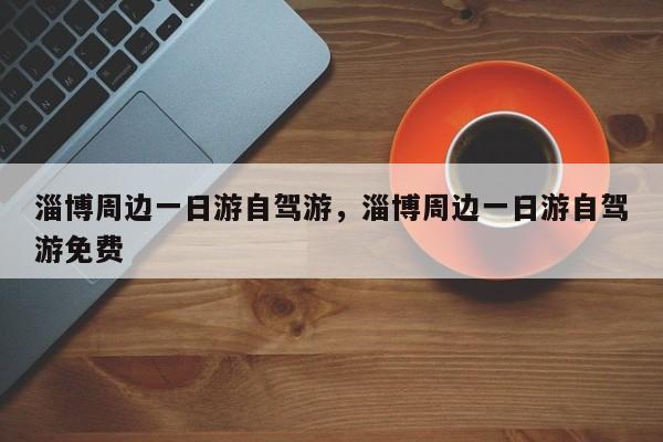 淄博周边一日游自驾游，淄博周边一日游自驾游免费  第1张