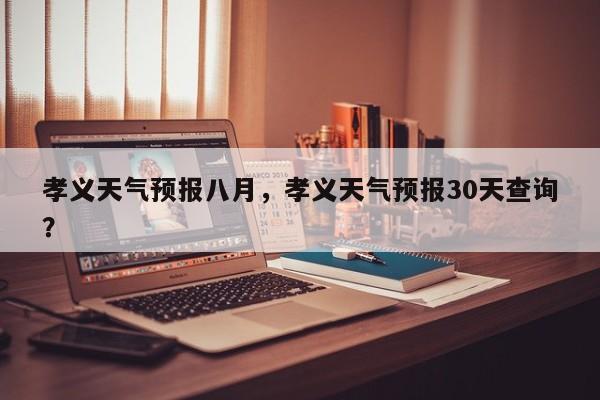 孝义天气预报八月，孝义天气预报30天查询？  第1张