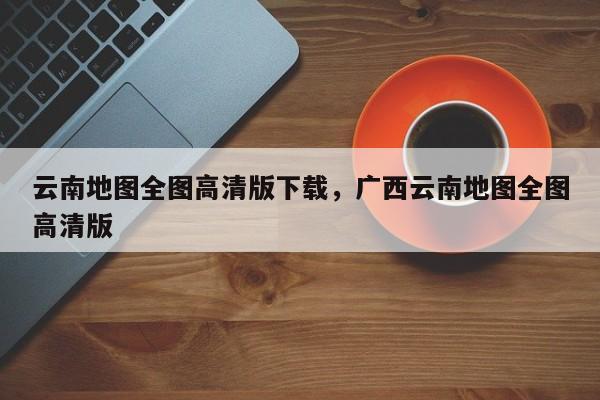 云南地图全图高清版下载，广西云南地图全图高清版  第1张