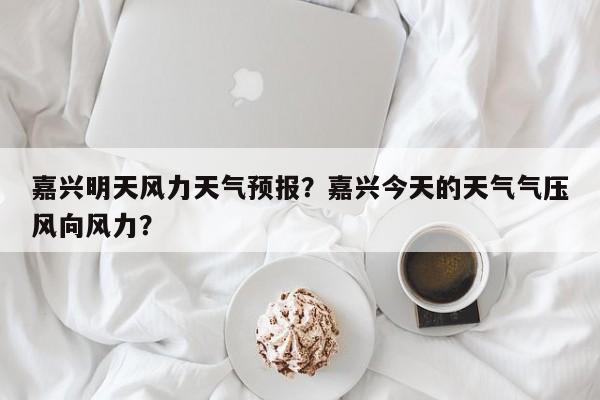 嘉兴明天风力天气预报？嘉兴今天的天气气压风向风力？  第1张