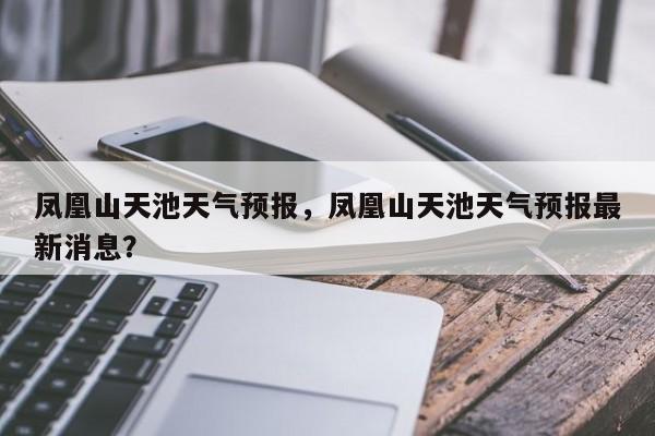 凤凰山天池天气预报，凤凰山天池天气预报最新消息？  第1张