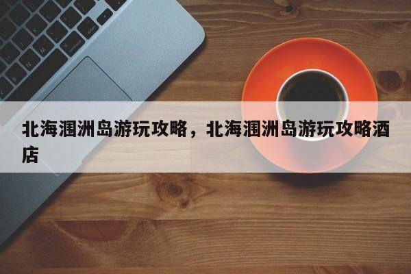 北海涠洲岛游玩攻略，北海涠洲岛游玩攻略酒店  第1张