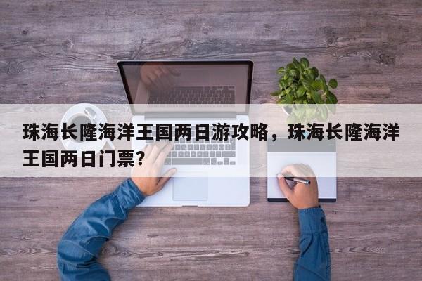 珠海长隆海洋王国两日游攻略，珠海长隆海洋王国两日门票？  第1张