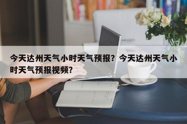 今天达州天气小时天气预报？今天达州天气小时天气预报视频？  第1张