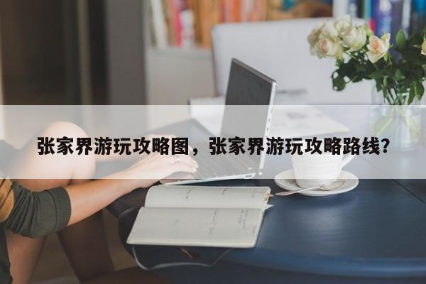 张家界游玩攻略图，张家界游玩攻略路线？  第1张