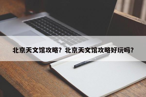 北京天文馆攻略？北京天文馆攻略好玩吗？  第1张