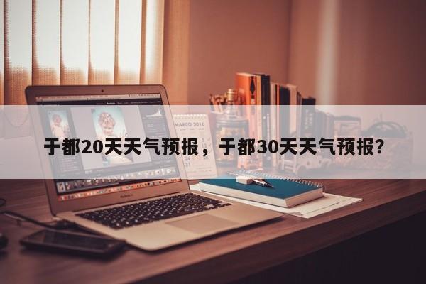于都20天天气预报，于都30天天气预报？  第1张