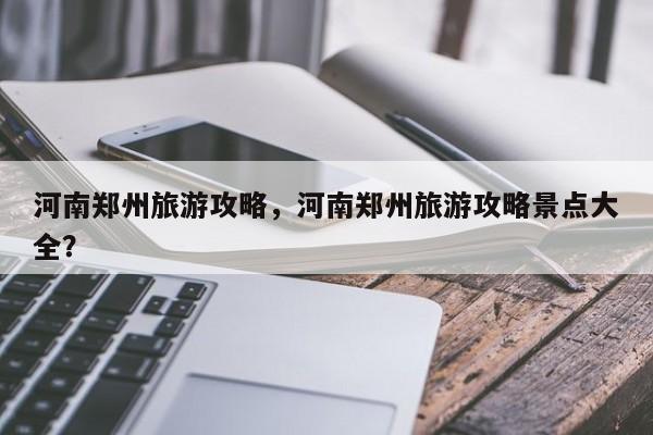 河南郑州旅游攻略，河南郑州旅游攻略景点大全？  第1张