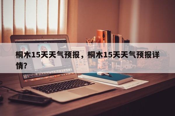 桐木15天天气预报，桐木15天天气预报详情？  第1张