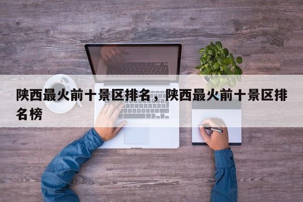 陕西最火前十景区排名，陕西最火前十景区排名榜  第1张