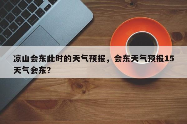 凉山会东此时的天气预报，会东天气预报15天气会东？  第1张