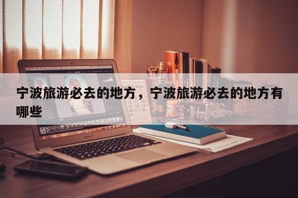 宁波旅游必去的地方，宁波旅游必去的地方有哪些  第1张